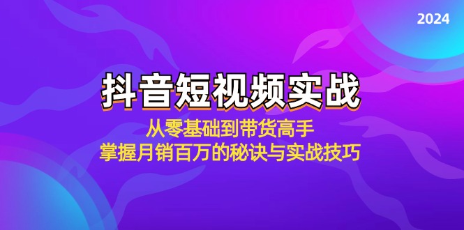 抖音短视频实战：从零基础到带货高手，掌握月销百万的秘诀与实战技巧|云雀资源分享