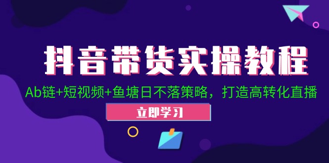 抖音带货实操教程！Ab链+短视频+鱼塘日不落策略，打造高转化直播|云雀资源分享