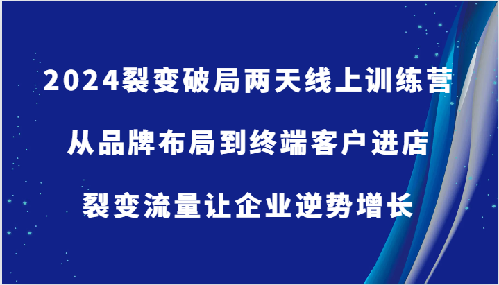 2024裂变破局两天线上训练营-从品牌布局到终端客户进店，裂变流量让企业逆势增长|云雀资源分享