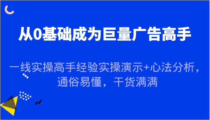 从0基础成为巨量广告高手，一线实操高手经验实操演示+心法分析，通俗易懂，干货满满|云雀资源分享