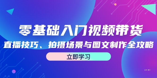 零基础入门视频带货：直播技巧、拍摄场景与图文制作全攻略|云雀资源分享