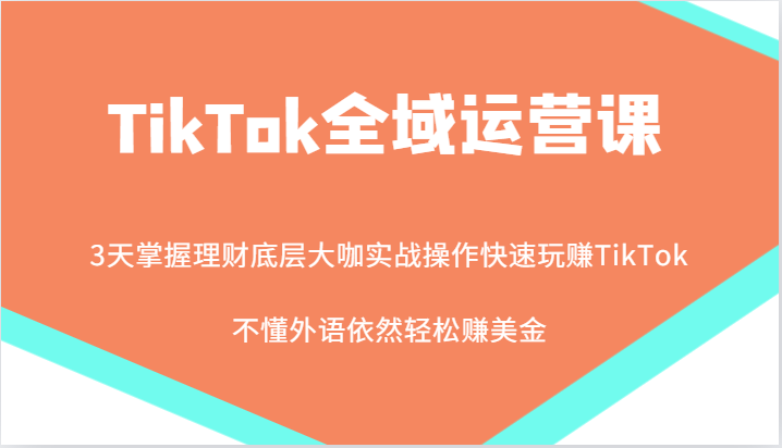 TikTok全域运营课，大咖实战操作快速玩赚TikTok，不懂外语依然轻松赚美金！|云雀资源分享