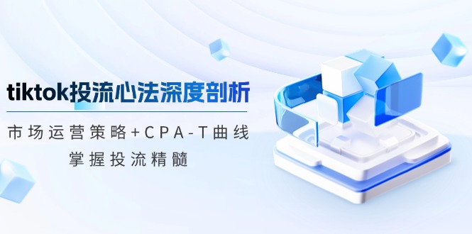 tiktok投流心法深度剖析：市场运营策略+CPA-T曲线，掌握投流精髓|云雀资源分享