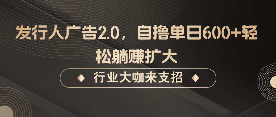 发行人广告2.0，无需任何成本自撸单日600+，轻松躺赚扩大|云雀资源分享