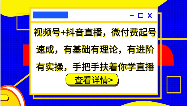 微信视频号 抖音直播间，微付钱养号速学，基础好有基础理论，有升阶有实际操作，从零扶着学直播|云雀资源分享