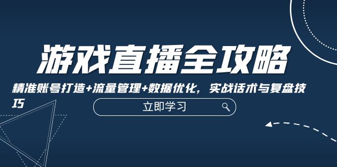 游戏直播全攻略：精准账号打造+流量管理+数据优化，实战话术与复盘技巧|云雀资源分享