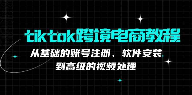 tiktok跨境电商教程：从基础的账号注册、软件安装，到高级的视频处理|云雀资源分享