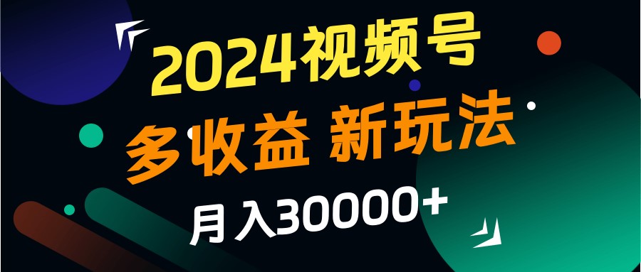 2024视频号多收益的新玩法，月入3w+，新手小白都能简单上手！|云雀资源分享