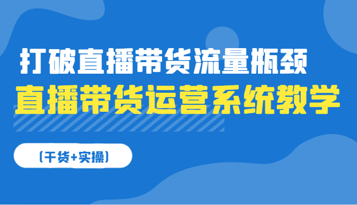 直播带货运营系统软件课堂教学，摆脱直播卖货总流量短板（干货知识 实际操作）|云雀资源分享