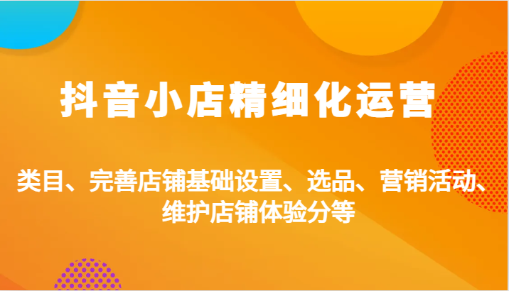 抖店精细化营销：品类、健全店面基本设置、选款、促销活动、维护保养店面感受分等|云雀资源分享