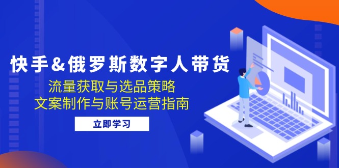 快手视频俄国 虚拟数字人卖货：流量获取与选品策略 文案制作与抖音号运营手册|云雀资源分享