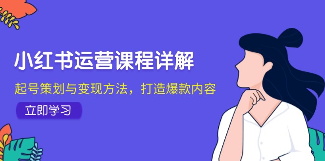 小红书运营课程详解：起号策划与变现方法，打造爆款内容|云雀资源分享