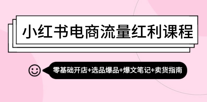 小红书电商互联网红利课程内容：零基础开实体店 选款爆款 热文手记 卖东西手册|云雀资源分享