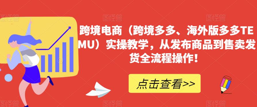 跨境电商（跨境电子商务更多的、海外版更多的TEMU）操作过程教学过程，从发布商品到售卖分配安排发货整个过程操作过程！|云雀资源分享