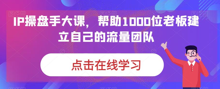 IP期货交易员大课，帮助1000位老板建立自己的流量卓越团队|云雀资源分享