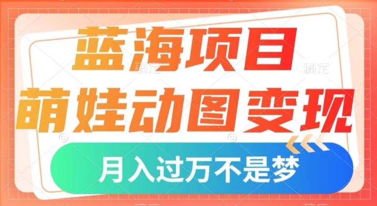 蓝海项目，小萌娃动态图转现，数分钟一个视频，新手也可以直接下手，月入1w 【揭密】|云雀资源分享