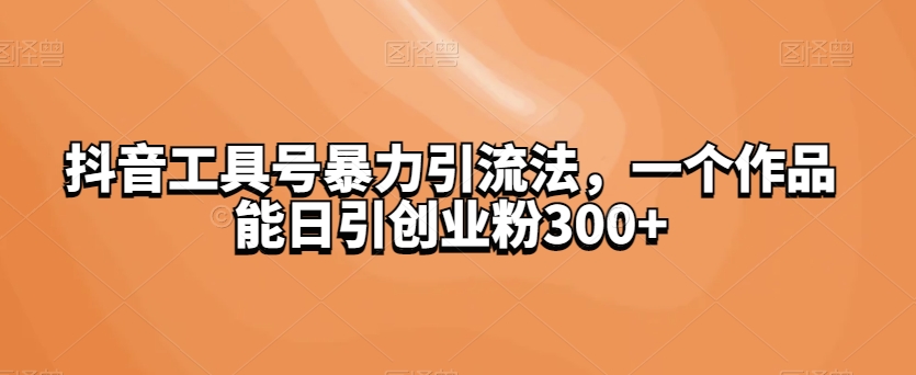 抖音视频专用工具号暴力行为引流法，一个作品能日引自主创业粉300|云雀资源分享