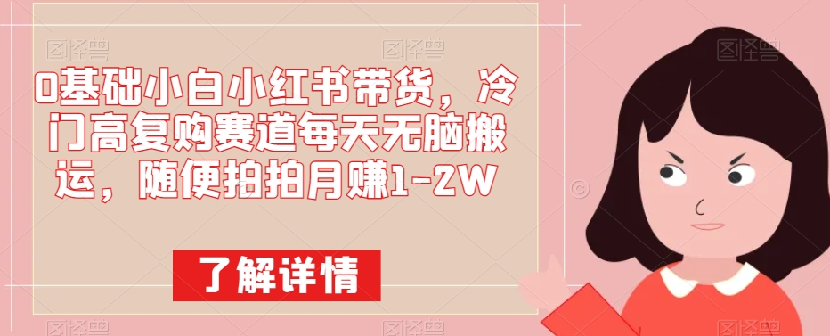 0基本小白小红书卖货，小众高回购跑道每日没脑子运送，随便拍拍月赚1-2W|云雀资源分享