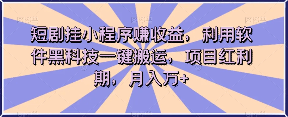 短剧剧本挂微信小程序赚盈利，利用计算机高科技一键运送，新项目风口期，月入万 【揭密】|云雀资源分享