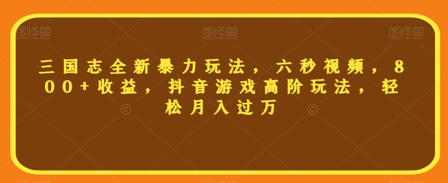 三国志全新暴力玩法，六秒视频，800+收益，抖音游戏高阶玩法，轻松月入过万【揭秘】|云雀资源分享