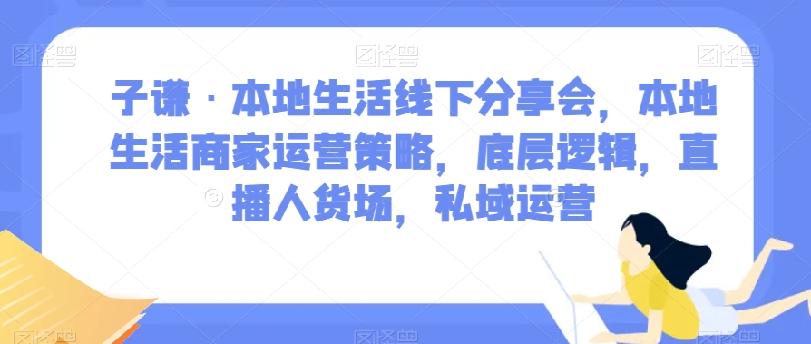 子谦·本地生活线下推广交流会，本地生活商家运营对策，底层思维，直播间顾客细分，私域流量运营|云雀资源分享