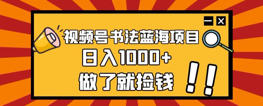 微信视频号书法艺术蓝海项目，玩法简单，日入1000 【揭密】|云雀资源分享