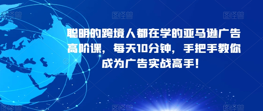 精明的跨境电商人都是学习的亚马逊广告高级课，每日10min，教你如何变成广告宣传实战演练大神！|云雀资源分享