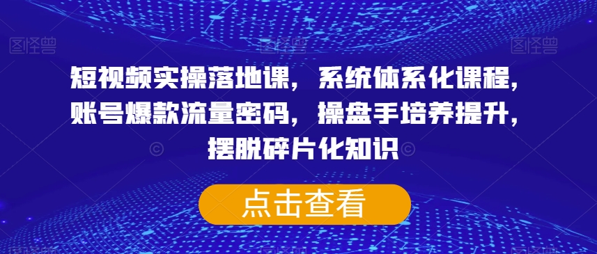 短视频实操落地课，系统体系化课程，账号爆款流量密码，操盘手培养提升，摆脱碎片化知识|云雀资源分享