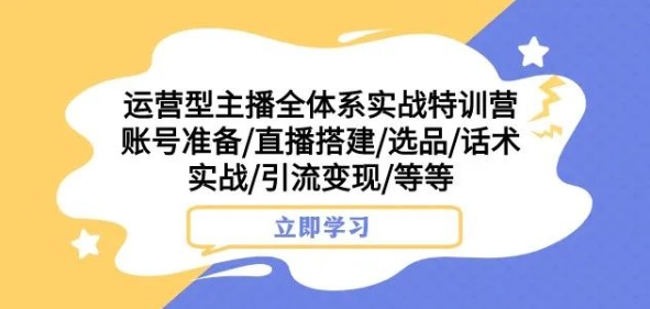 经营型网络主播全管理体系实战演练夏令营，账户提前准备/直播间构建/选款/销售话术实战演练/引流变现/等|云雀资源分享