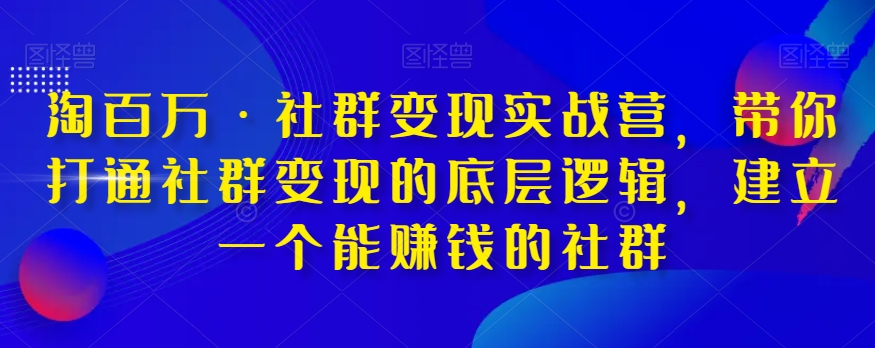 淘上百万·社群变现实战营，陪你连通社群变现的底层思维，建立一个能挣钱的社群营销|云雀资源分享