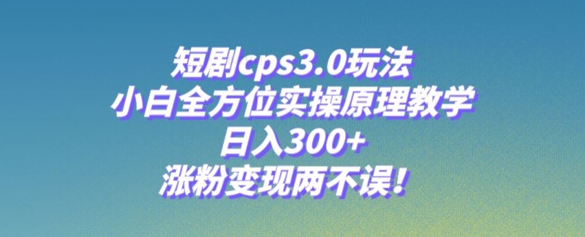 短剧cps3.0玩法，小白全方位实操原理教学，日入300+，涨粉变现两不误！|云雀资源分享