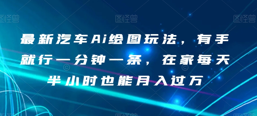 最新汽车Ai绘图玩法，有手就行一分钟一条，在家每天半小时也能月入过万【揭秘】|云雀资源分享