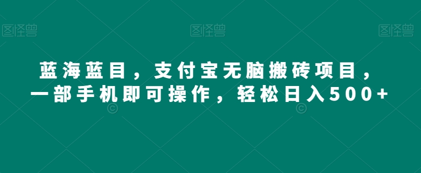 蓝海蓝目，支付宝无脑搬砖项目，一部手机即可操作，轻松日入500+|云雀资源分享