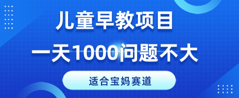 适宜宝妈的跑道，幼儿早教新项目，一单29-49，一天1000没什么问题！|云雀资源分享