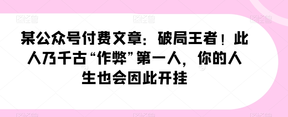 某微信公众号付费文章：突破霸者！这人乃千载“舞弊”第一人，你的一生会因此开外挂|云雀资源分享