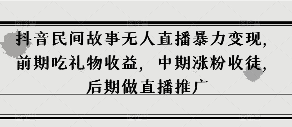 抖音视频民间传说无人直播暴力行为转现，早期吃礼物收益，中后期增粉招徒，中后期做直播推广【揭密】|云雀资源分享