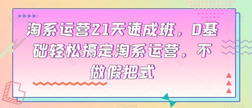 淘宝经营21天短期培训班，0基本轻松解决淘宝经营，不去做假把式|云雀资源分享