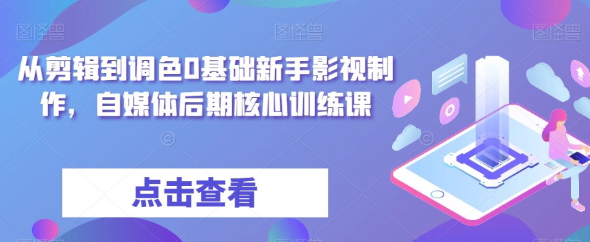 从视频剪辑到上色0基本初学者影视广告制作，自媒体平台中后期关键训炼|云雀资源分享