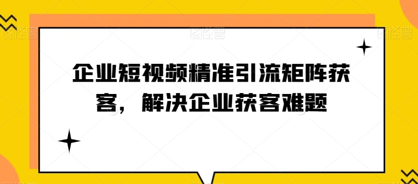 企业短视频精准引流方法引流矩阵拓客，处理营销获客难点|云雀资源分享