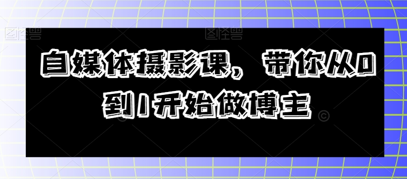 自媒体平台摄影课，陪你从0到1开始做起时尚博主|云雀资源分享