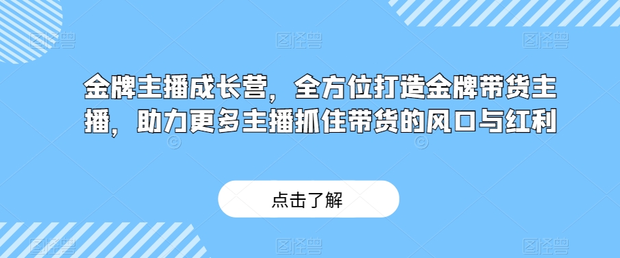 金牌主播成长营，全方位打造王牌卖货主播，助力更多网络主播把握住卖货的出风口与收益|云雀资源分享