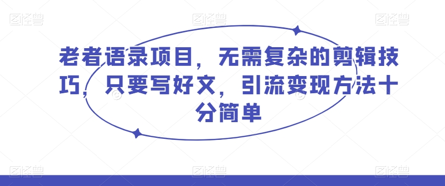 老者语录项目，无需复杂的剪辑技巧，只要写好文，引流变现方法十分简单|云雀资源分享