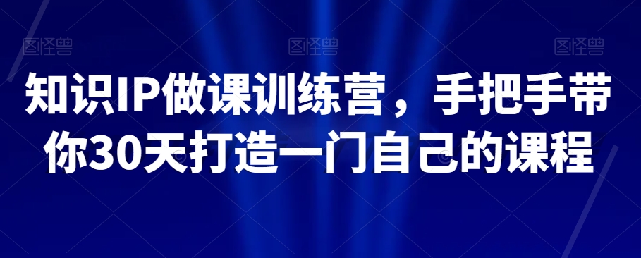 知识IP做课训练营，手把手带你30天打造一门自己的课程|云雀资源分享