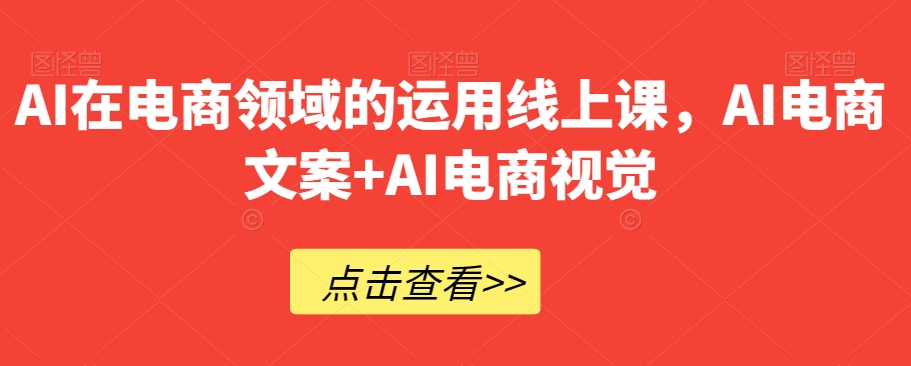 AI在电商领域的运用线上课，​AI电商文案+AI电商视觉|云雀资源分享