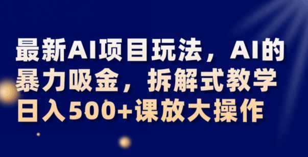 最新AI项目玩法，AI的暴力吸金，拆解式教学，日入500+可放大操作【揭秘】|云雀资源分享