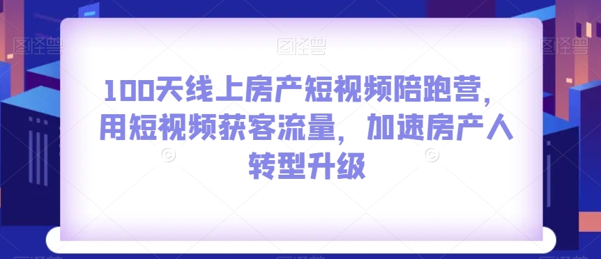 100无线天线上房地产小视频陪跑营，用短视频获客总流量，加快房产人转型发展|云雀资源分享