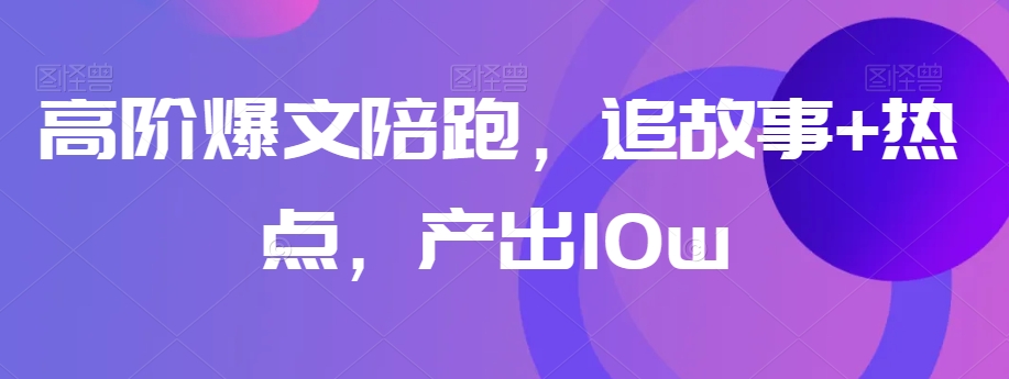 高阶爆文陪跑，追故事+热点，产出10w+|云雀资源分享