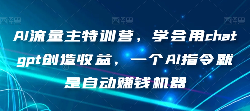 AI流量主特训营，学会用chatgpt创造收益，一个AI指令就是自动赚钱机器|云雀资源分享