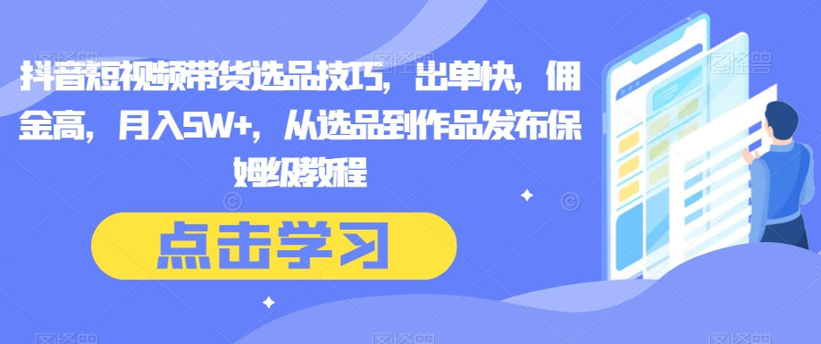 抖音短视频带货选品技巧，出单快，佣金高，月入5W+，从选品到作品发布保姆级教程|云雀资源分享