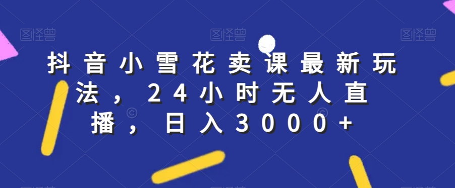 抖音小小雪花购买课程全新游戏玩法，24钟头无人直播，日入3000 【揭密】|云雀资源分享